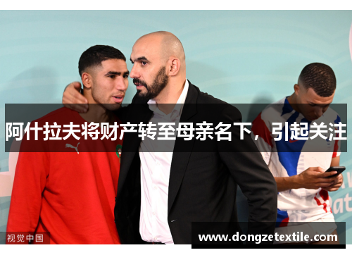 阿什拉夫将财产转至母亲名下，引起关注